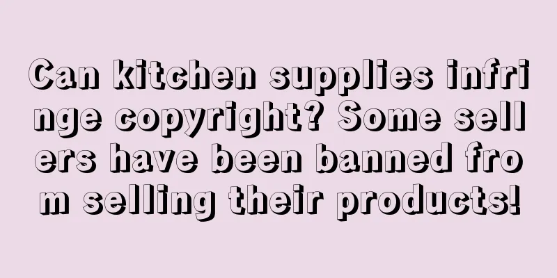 Can kitchen supplies infringe copyright? Some sellers have been banned from selling their products!