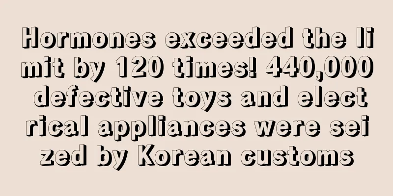 Hormones exceeded the limit by 120 times! 440,000 defective toys and electrical appliances were seized by Korean customs
