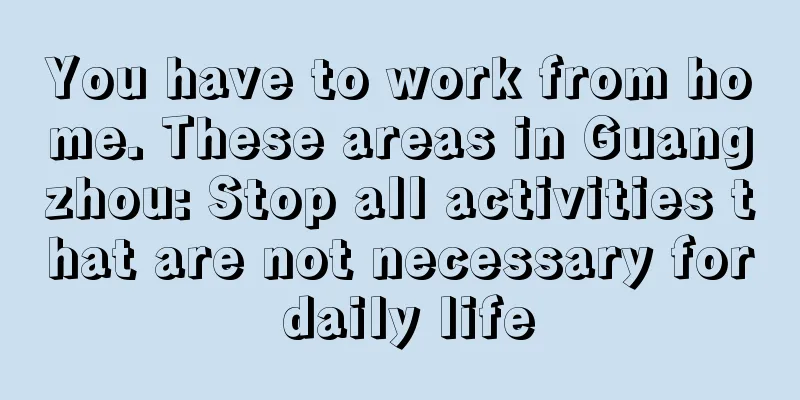 You have to work from home. These areas in Guangzhou: Stop all activities that are not necessary for daily life