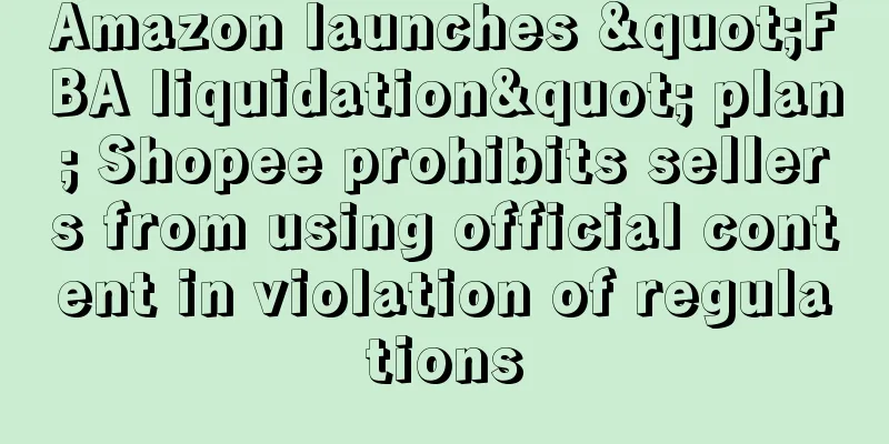 Amazon launches "FBA liquidation" plan; Shopee prohibits sellers from using official content in violation of regulations