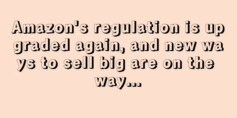 Amazon's regulation is upgraded again, and new ways to sell big are on the way...