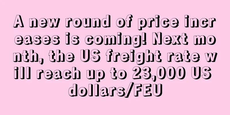A new round of price increases is coming! Next month, the US freight rate will reach up to 23,000 US dollars/FEU