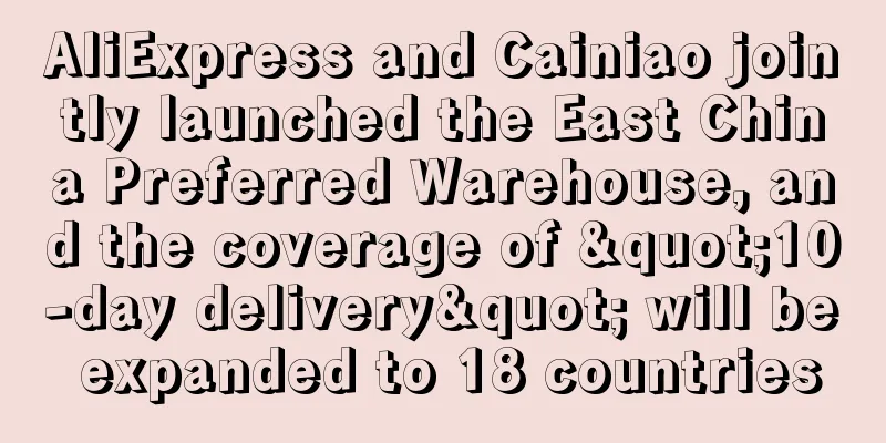AliExpress and Cainiao jointly launched the East China Preferred Warehouse, and the coverage of "10-day delivery" will be expanded to 18 countries