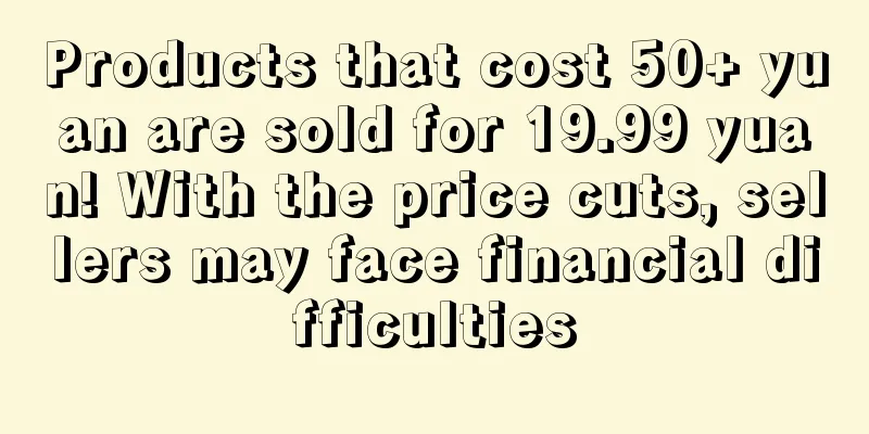 Products that cost 50+ yuan are sold for 19.99 yuan! With the price cuts, sellers may face financial difficulties
