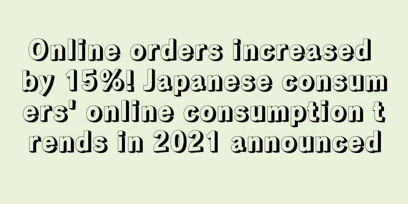 Online orders increased by 15%! Japanese consumers' online consumption trends in 2021 announced
