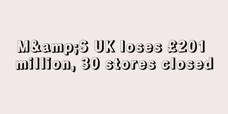 M&S UK loses £201 million, 30 stores closed