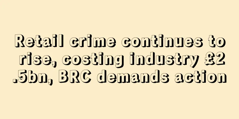 Retail crime continues to rise, costing industry £2.5bn, BRC demands action