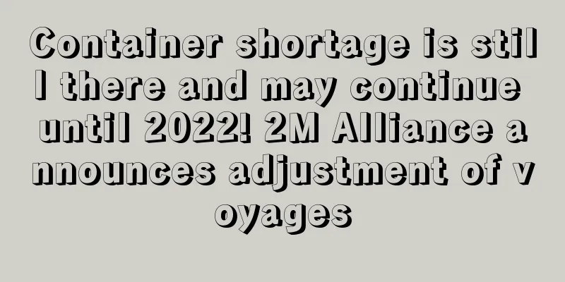 Container shortage is still there and may continue until 2022! 2M Alliance announces adjustment of voyages