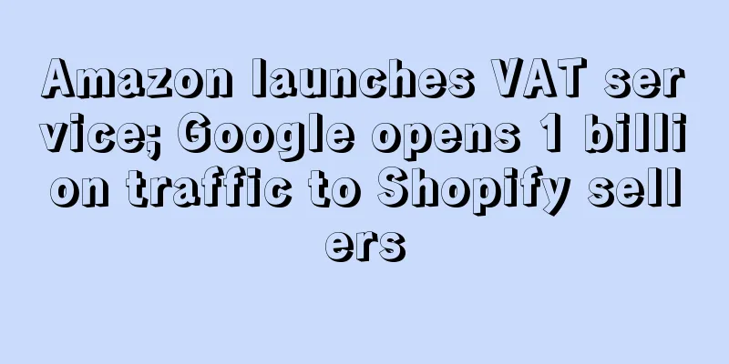 Amazon launches VAT service; Google opens 1 billion traffic to Shopify sellers