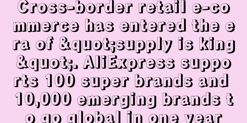Cross-border retail e-commerce has entered the era of "supply is king". AliExpress supports 100 super brands and 10,000 emerging brands to go global in one year