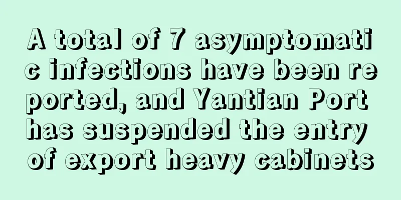 A total of 7 asymptomatic infections have been reported, and Yantian Port has suspended the entry of export heavy cabinets