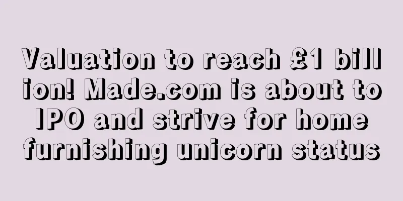 Valuation to reach £1 billion! Made.com is about to IPO and strive for home furnishing unicorn status