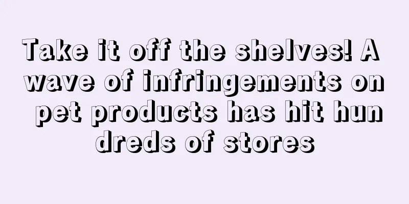 Take it off the shelves! A wave of infringements on pet products has hit hundreds of stores