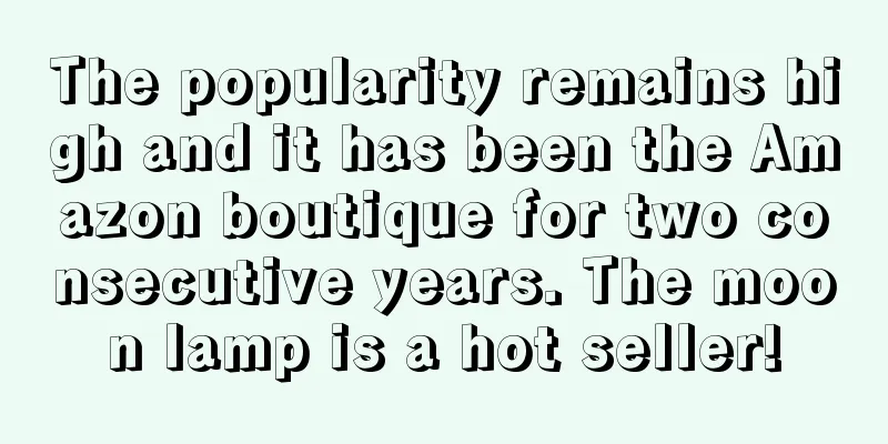 The popularity remains high and it has been the Amazon boutique for two consecutive years. The moon lamp is a hot seller!