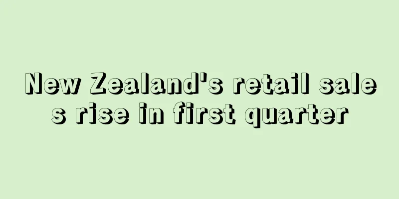 New Zealand's retail sales rise in first quarter