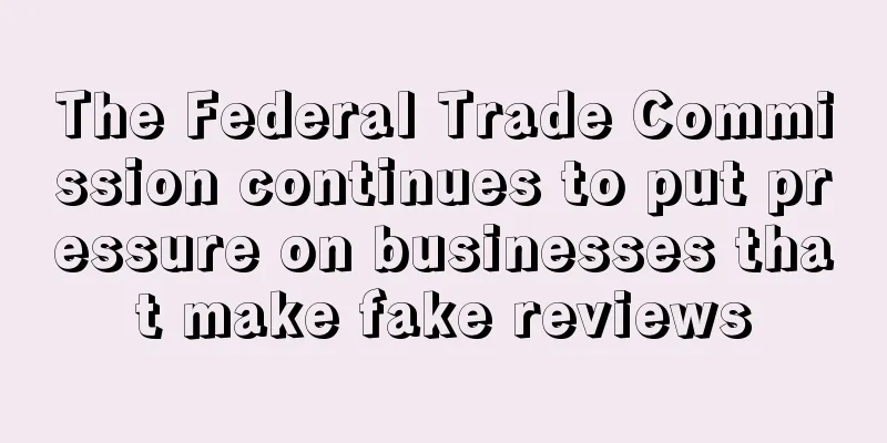 The Federal Trade Commission continues to put pressure on businesses that make fake reviews