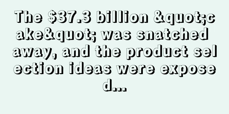 The $37.3 billion "cake" was snatched away, and the product selection ideas were exposed...
