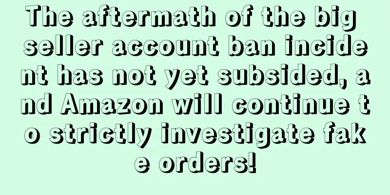 The aftermath of the big seller account ban incident has not yet subsided, and Amazon will continue to strictly investigate fake orders!