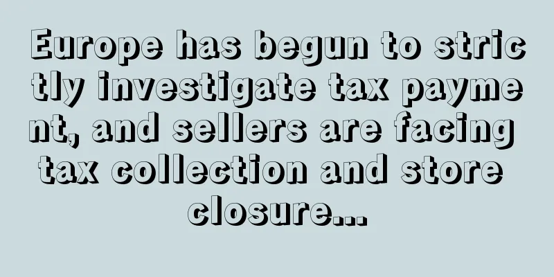 Europe has begun to strictly investigate tax payment, and sellers are facing tax collection and store closure...