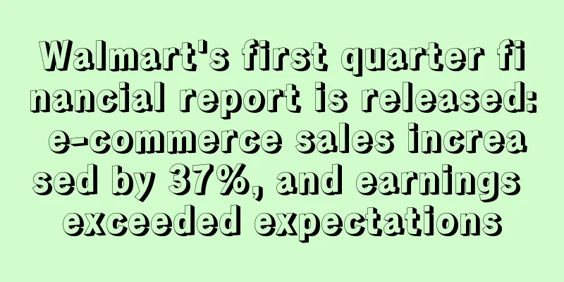 Walmart's first quarter financial report is released: e-commerce sales increased by 37%, and earnings exceeded expectations