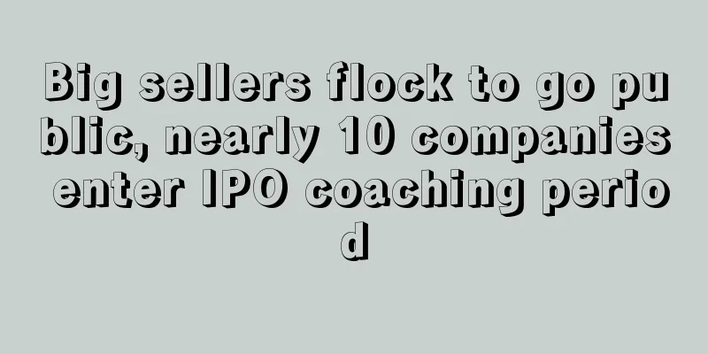Big sellers flock to go public, nearly 10 companies enter IPO coaching period