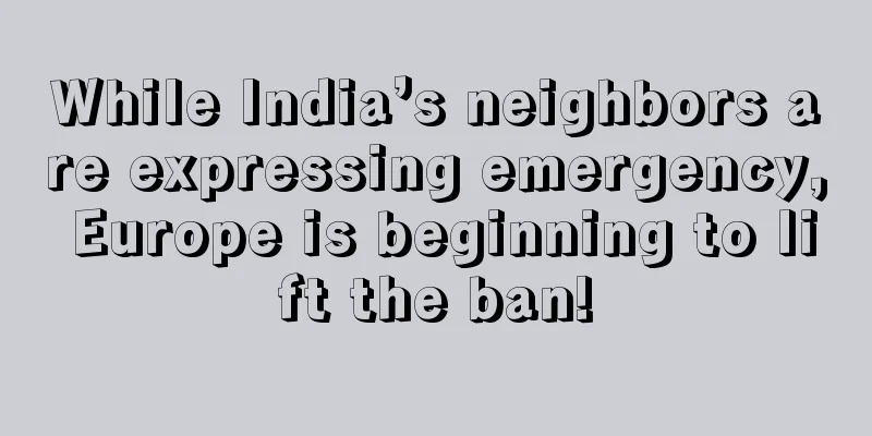While India’s neighbors are expressing emergency, Europe is beginning to lift the ban!