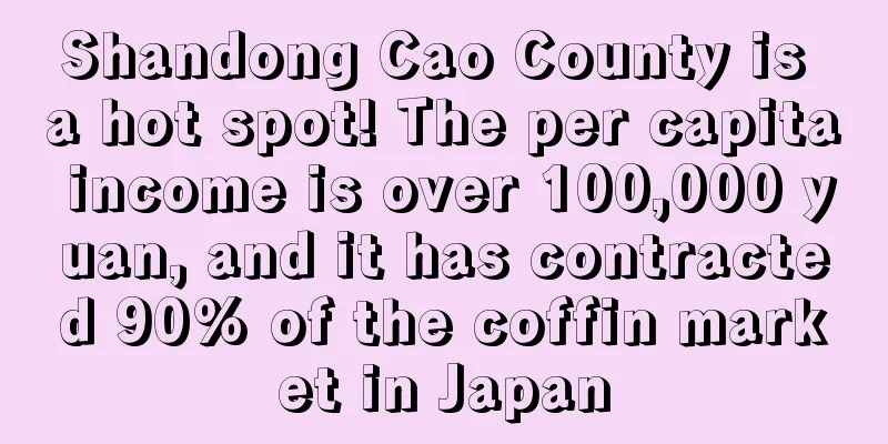 Shandong Cao County is a hot spot! The per capita income is over 100,000 yuan, and it has contracted 90% of the coffin market in Japan
