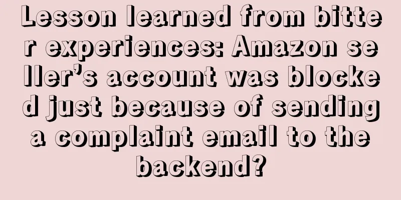Lesson learned from bitter experiences: Amazon seller’s account was blocked just because of sending a complaint email to the backend?