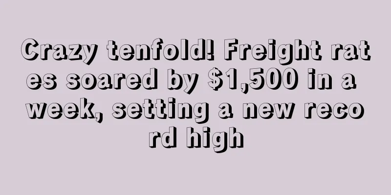 Crazy tenfold! Freight rates soared by $1,500 in a week, setting a new record high