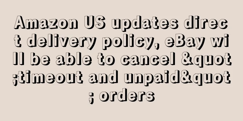 Amazon US updates direct delivery policy, eBay will be able to cancel "timeout and unpaid" orders