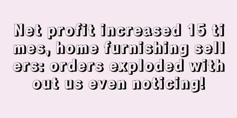 Net profit increased 15 times, home furnishing sellers: orders exploded without us even noticing!