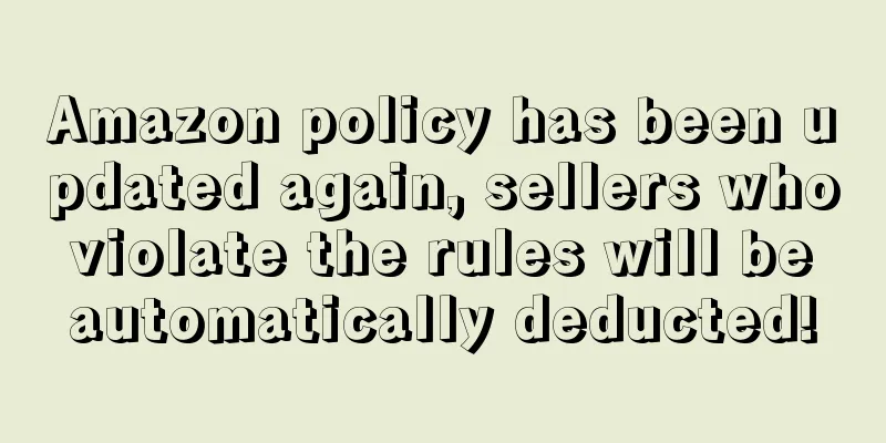 Amazon policy has been updated again, sellers who violate the rules will be automatically deducted!