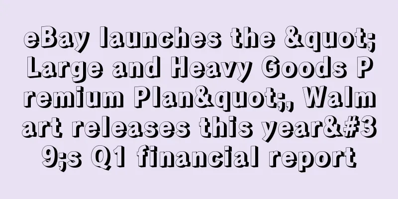 eBay launches the "Large and Heavy Goods Premium Plan", Walmart releases this year's Q1 financial report