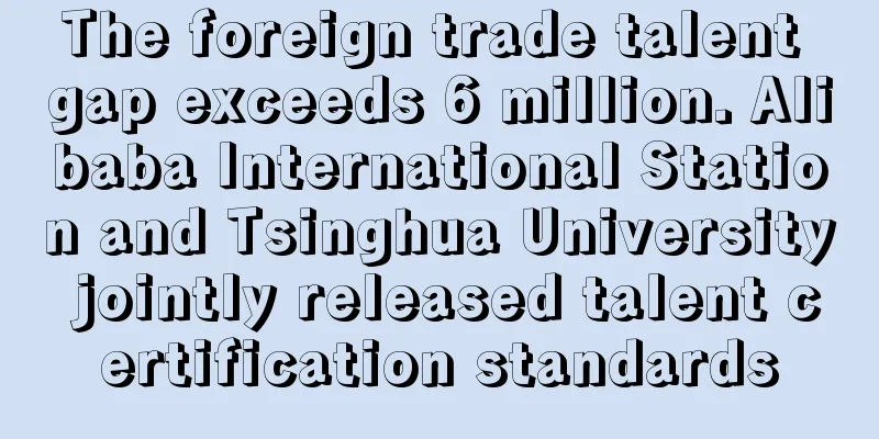 The foreign trade talent gap exceeds 6 million. Alibaba International Station and Tsinghua University jointly released talent certification standards