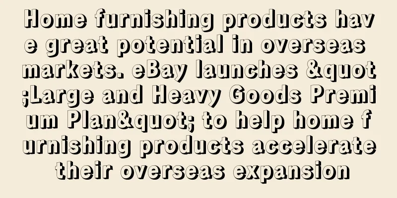 Home furnishing products have great potential in overseas markets. eBay launches "Large and Heavy Goods Premium Plan" to help home furnishing products accelerate their overseas expansion
