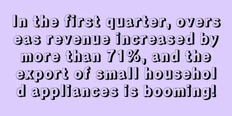 In the first quarter, overseas revenue increased by more than 71%, and the export of small household appliances is booming!