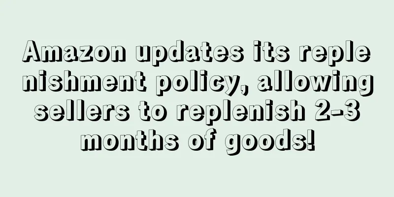 Amazon updates its replenishment policy, allowing sellers to replenish 2-3 months of goods!