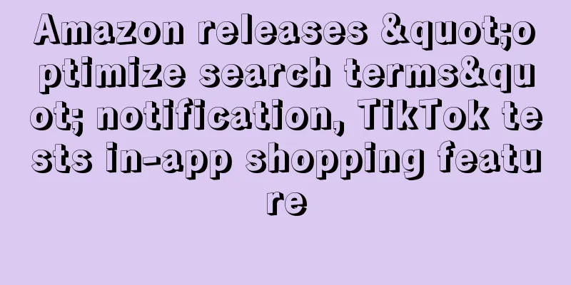 Amazon releases "optimize search terms" notification, TikTok tests in-app shopping feature