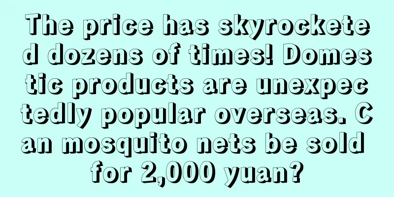 The price has skyrocketed dozens of times! Domestic products are unexpectedly popular overseas. Can mosquito nets be sold for 2,000 yuan?