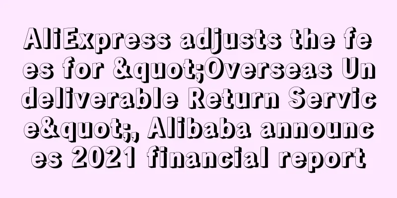 AliExpress adjusts the fees for "Overseas Undeliverable Return Service", Alibaba announces 2021 financial report