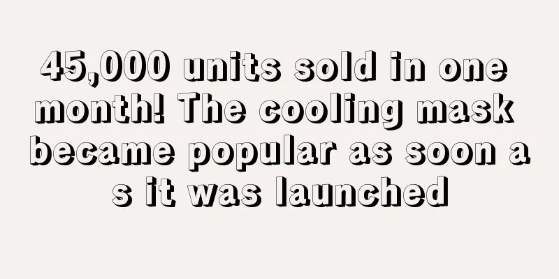 45,000 units sold in one month! The cooling mask became popular as soon as it was launched