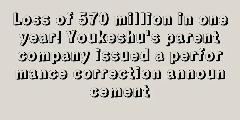 Loss of 570 million in one year! Youkeshu's parent company issued a performance correction announcement