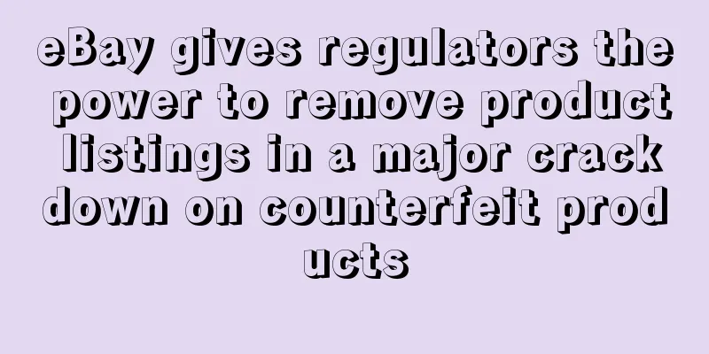 eBay gives regulators the power to remove product listings in a major crackdown on counterfeit products
