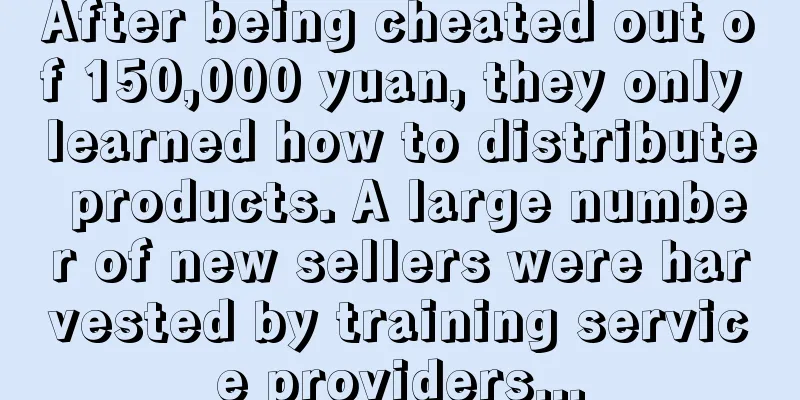 After being cheated out of 150,000 yuan, they only learned how to distribute products. A large number of new sellers were harvested by training service providers...