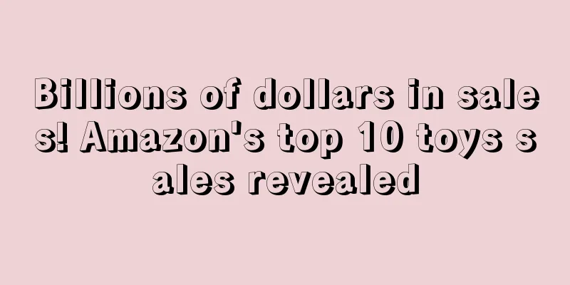 Billions of dollars in sales! Amazon's top 10 toys sales revealed