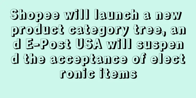 Shopee will launch a new product category tree, and E-Post USA will suspend the acceptance of electronic items