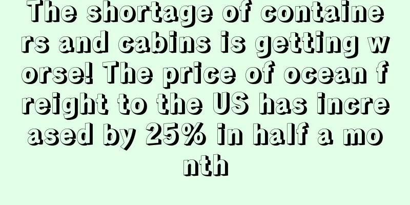 The shortage of containers and cabins is getting worse! The price of ocean freight to the US has increased by 25% in half a month