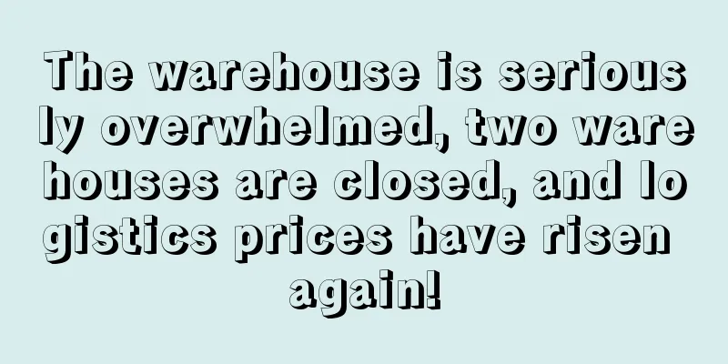 The warehouse is seriously overwhelmed, two warehouses are closed, and logistics prices have risen again!
