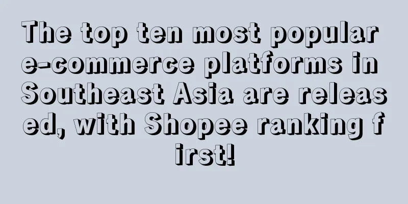 The top ten most popular e-commerce platforms in Southeast Asia are released, with Shopee ranking first!