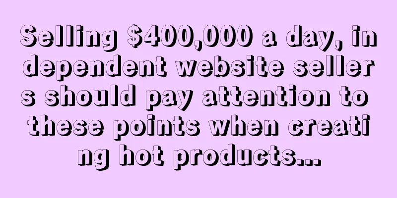 Selling $400,000 a day, independent website sellers should pay attention to these points when creating hot products...